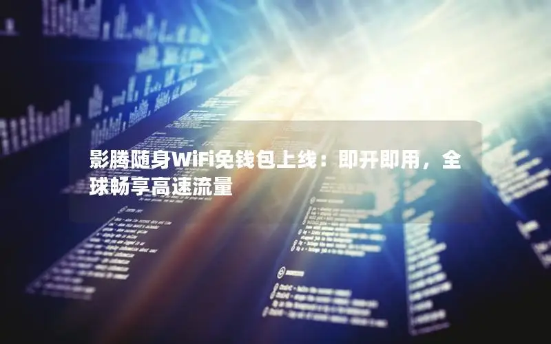 影腾随身WiFi免钱包上线：即开即用，全球畅享高速流量