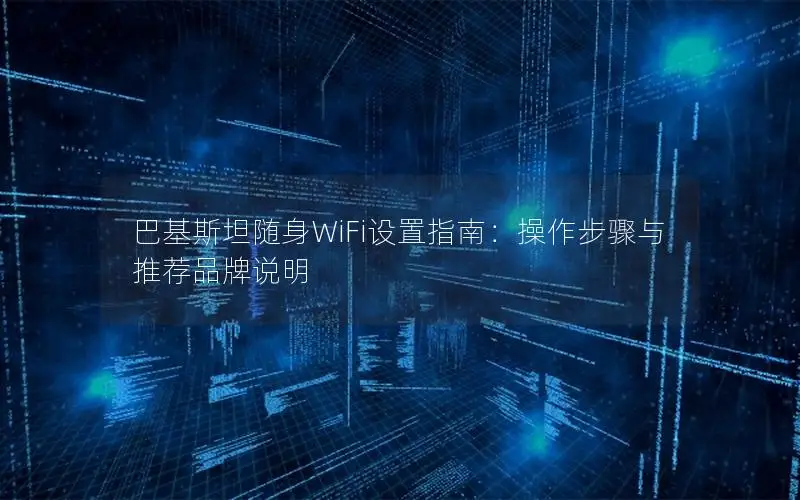 巴基斯坦随身WiFi设置指南：操作步骤与推荐品牌说明