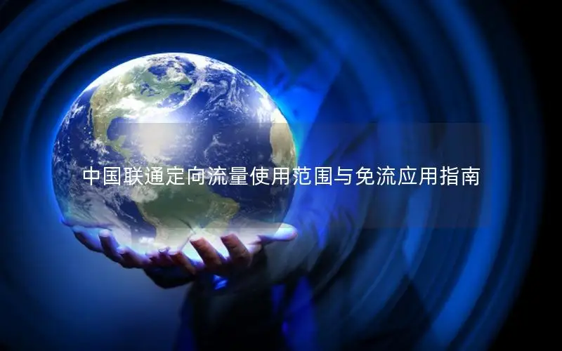 中国联通定向流量使用范围与免流应用指南