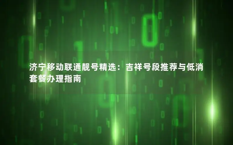 济宁移动联通靓号精选：吉祥号段推荐与低消套餐办理指南