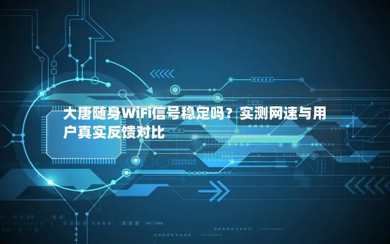 大唐随身WiFi信号稳定吗？实测网速与用户真实反馈对比