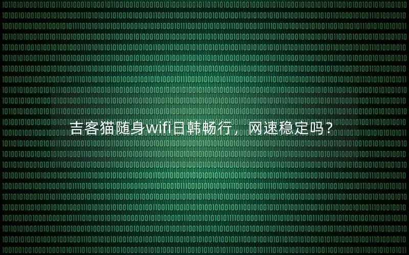 吉客猫随身wifi日韩畅行，网速稳定吗？