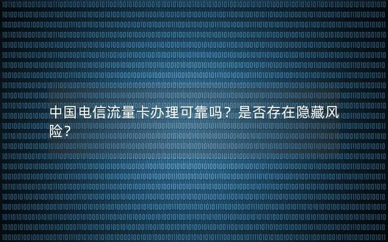 中国电信流量卡办理可靠吗？是否存在隐藏风险？