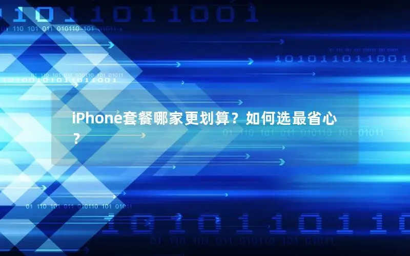 iPhone套餐哪家更划算？如何选最省心？