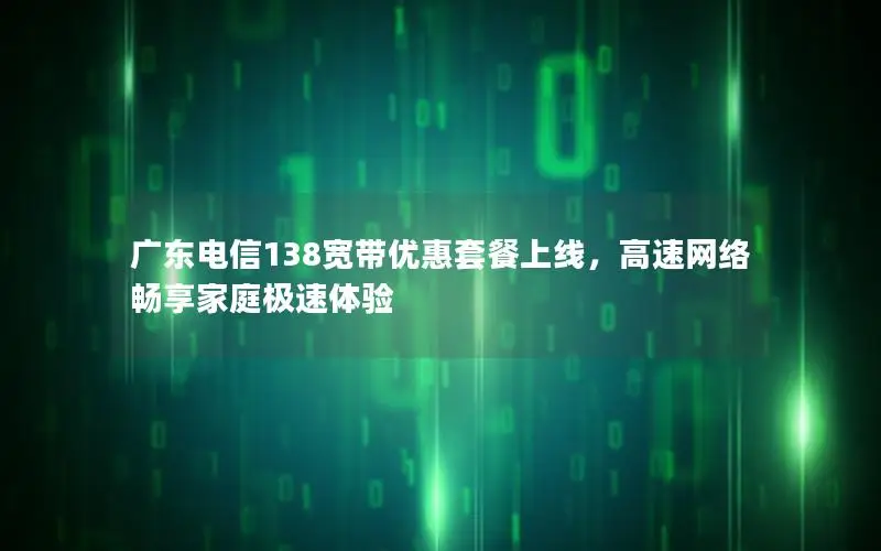 广东电信138宽带优惠套餐上线，高速网络畅享家庭极速体验