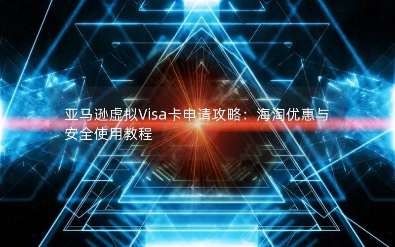亚马逊虚拟Visa卡申请攻略：海淘优惠与安全使用教程