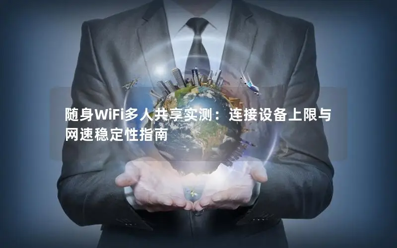 随身WiFi多人共享实测：连接设备上限与网速稳定性指南