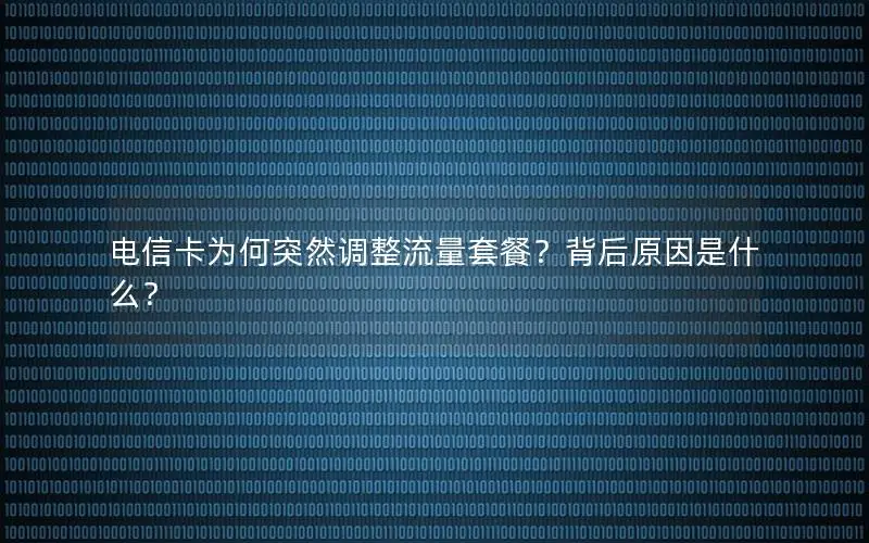 电信卡为何突然调整流量套餐？背后原因是什么？