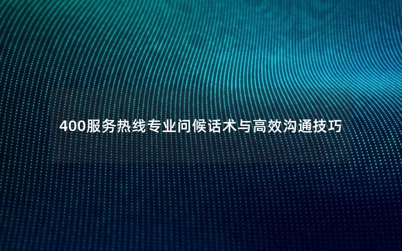 400服务热线专业问候话术与高效沟通技巧