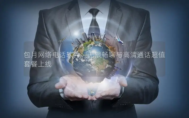 包月网络电话软件：无限畅聊与高清通话超值套餐上线