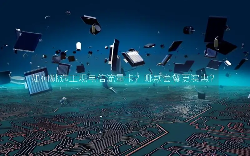 如何挑选正规电信流量卡？哪款套餐更实惠？