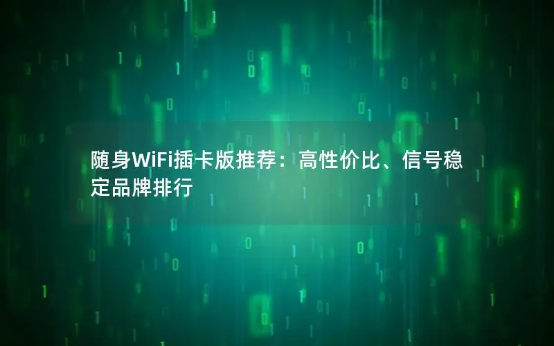 随身WiFi插卡版推荐：高性价比、信号稳定品牌排行