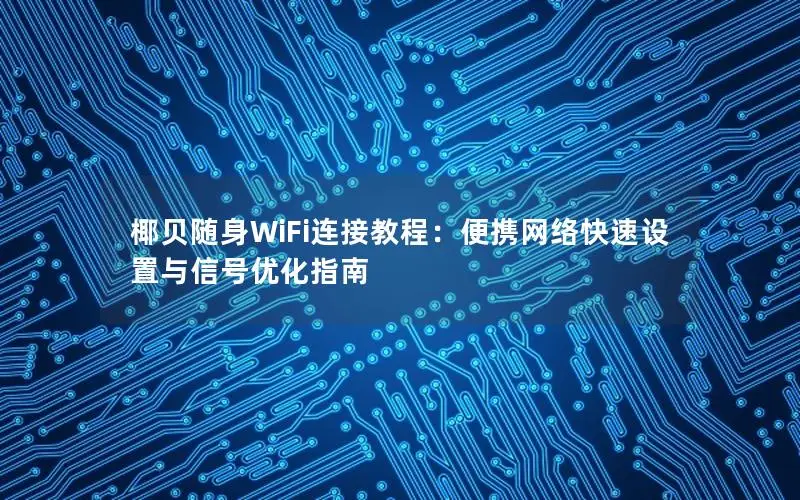 椰贝随身WiFi连接教程：便携网络快速设置与信号优化指南