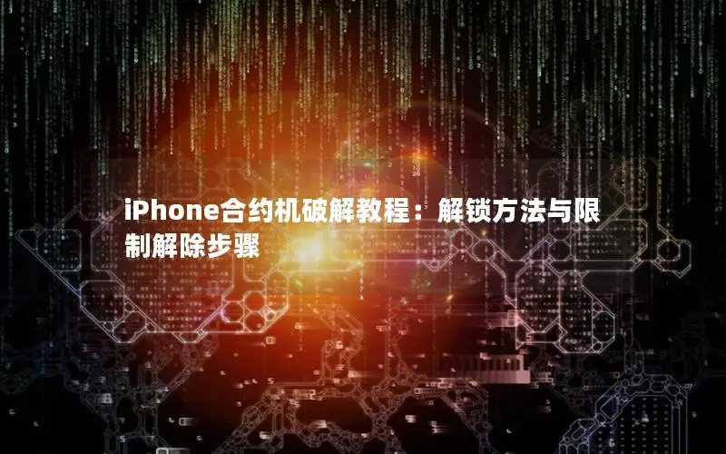 iPhone合约机破解教程：解锁方法与限制解除步骤
