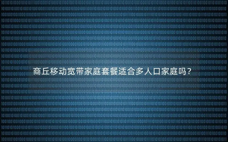 商丘移动宽带家庭套餐适合多人口家庭吗？