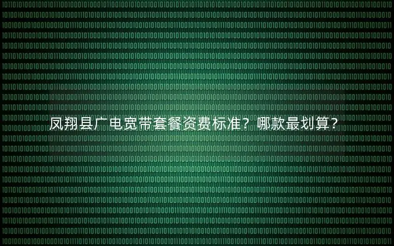 凤翔县广电宽带套餐资费标准？哪款最划算？