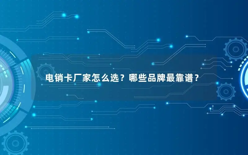 电销卡厂家怎么选？哪些品牌最靠谱？