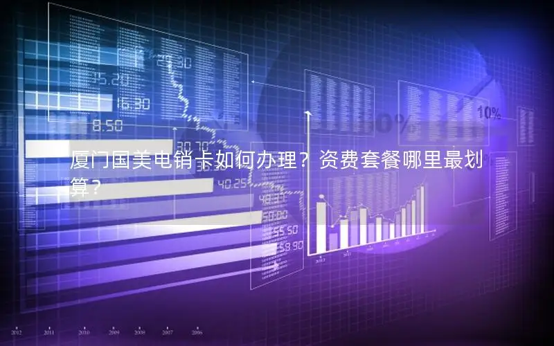 厦门国美电销卡如何办理？资费套餐哪里最划算？
