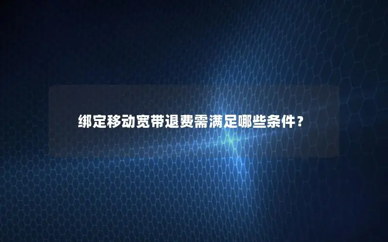 绑定移动宽带退费需满足哪些条件？