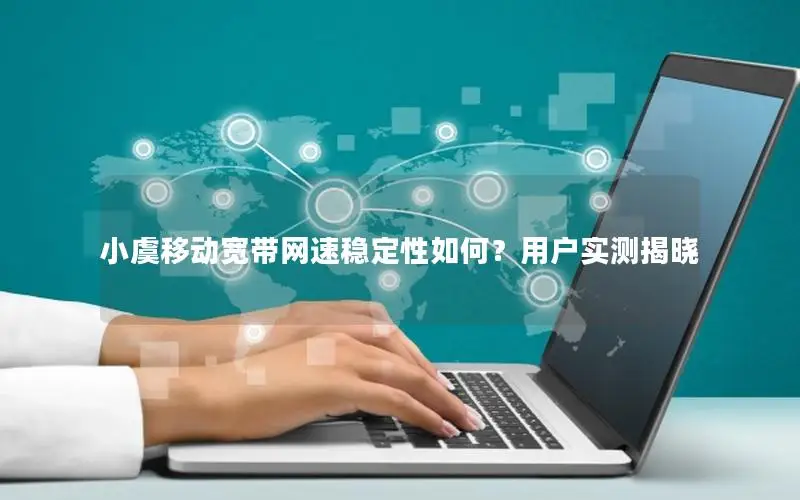 小虞移动宽带网速稳定性如何？用户实测揭晓