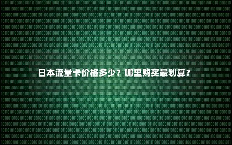 日本流量卡价格多少？哪里购买最划算？