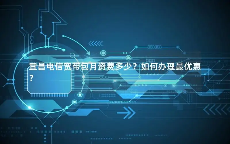 宜昌电信宽带包月资费多少？如何办理最优惠？