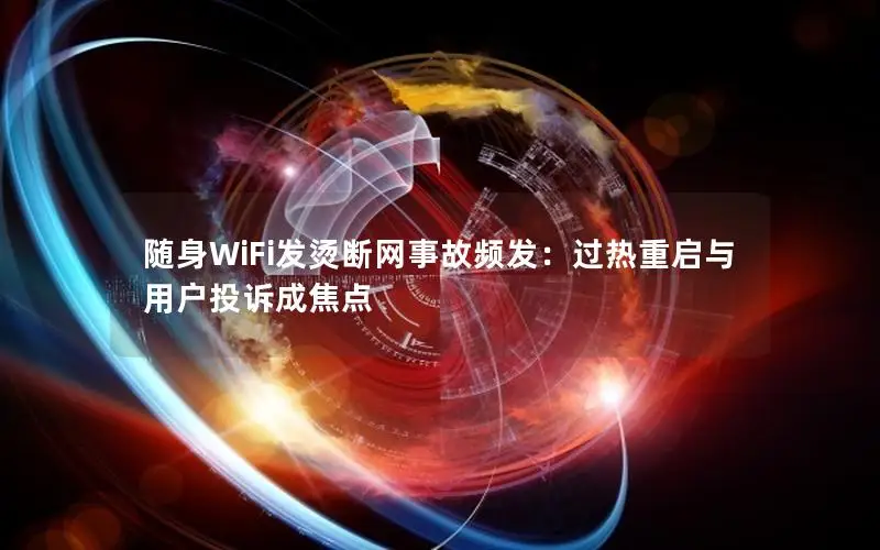 随身WiFi发烫断网事故频发：过热重启与用户投诉成焦点