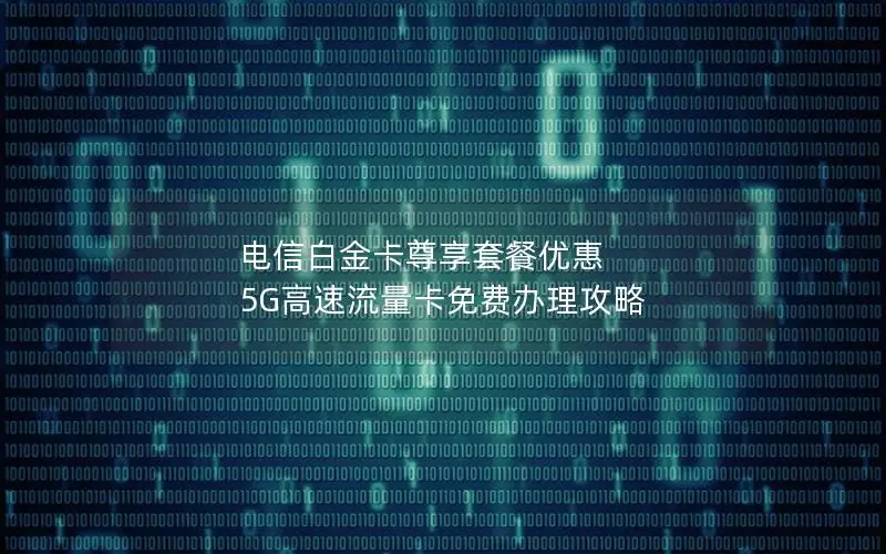电信白金卡尊享套餐优惠 5G高速流量卡免费办理攻略