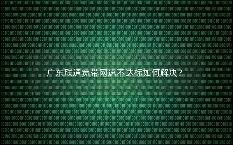 广东联通宽带网速不达标如何解决？