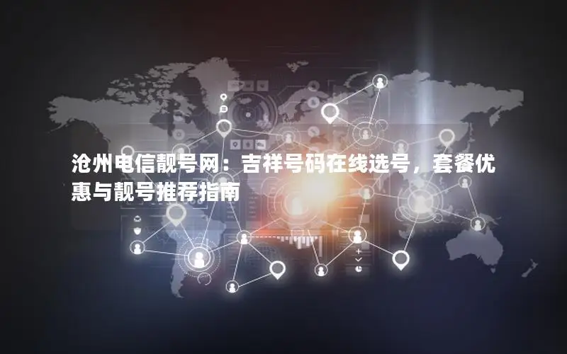 沧州电信靓号网：吉祥号码在线选号，套餐优惠与靓号推荐指南