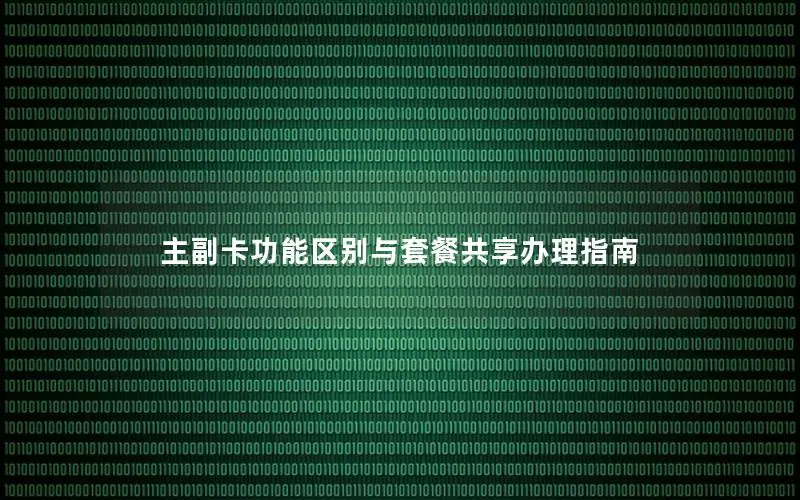 主副卡功能区别与套餐共享办理指南