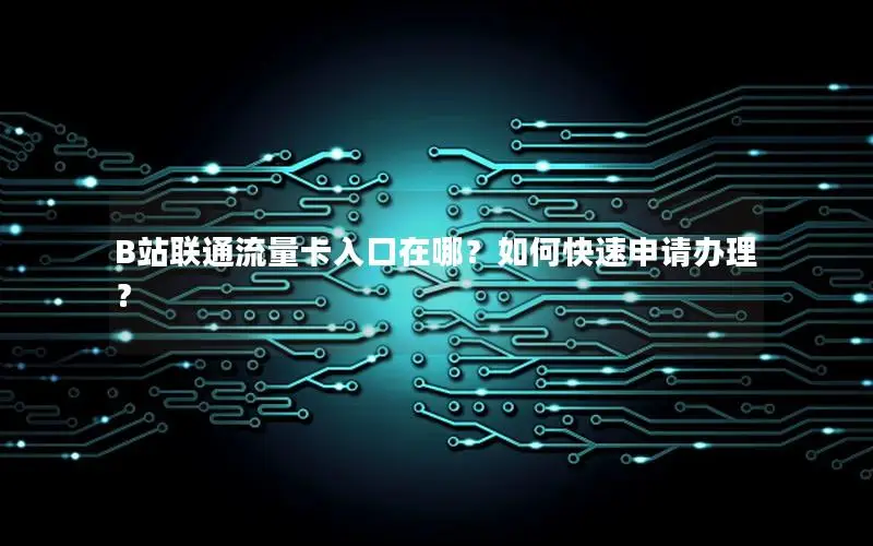 B站联通流量卡入口在哪？如何快速申请办理？