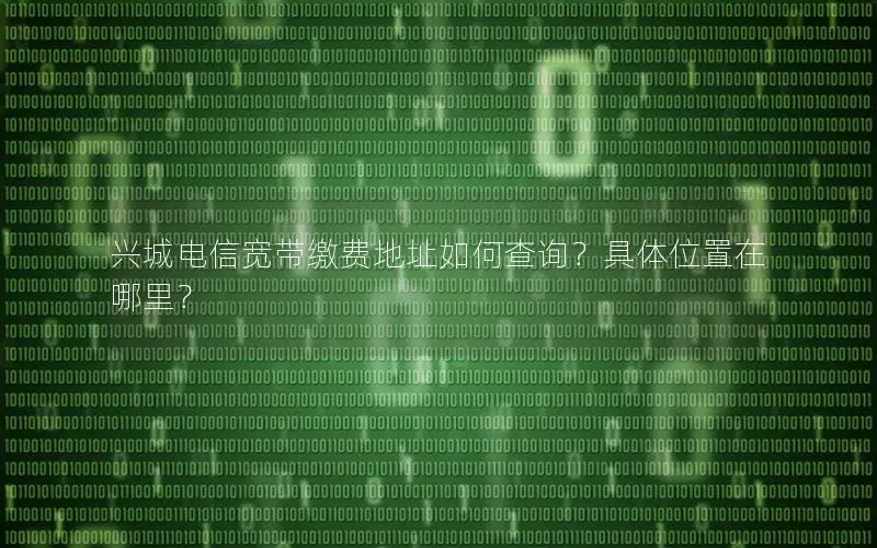 兴城电信宽带缴费地址如何查询？具体位置在哪里？