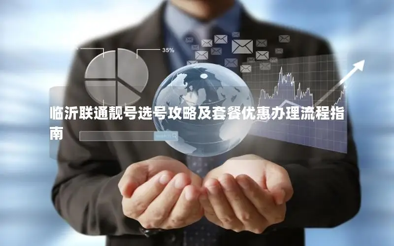 临沂联通靓号选号攻略及套餐优惠办理流程指南