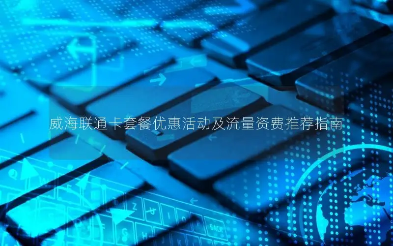 威海联通卡套餐优惠活动及流量资费推荐指南