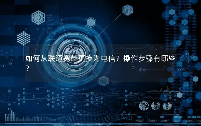 如何从联通宽带更换为电信？操作步骤有哪些？