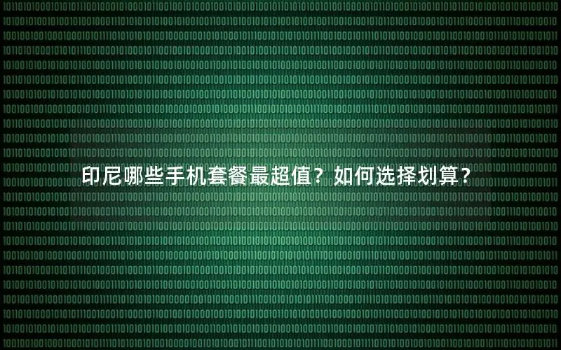 印尼哪些手机套餐最超值？如何选择划算？