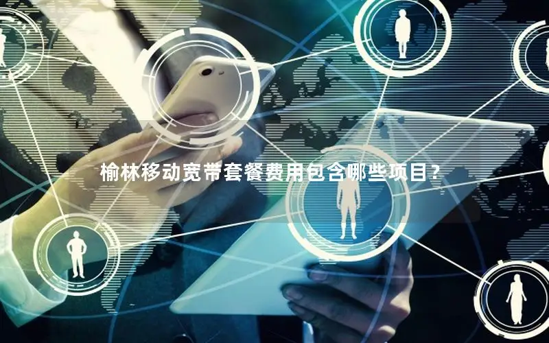 榆林移动宽带套餐费用包含哪些项目？
