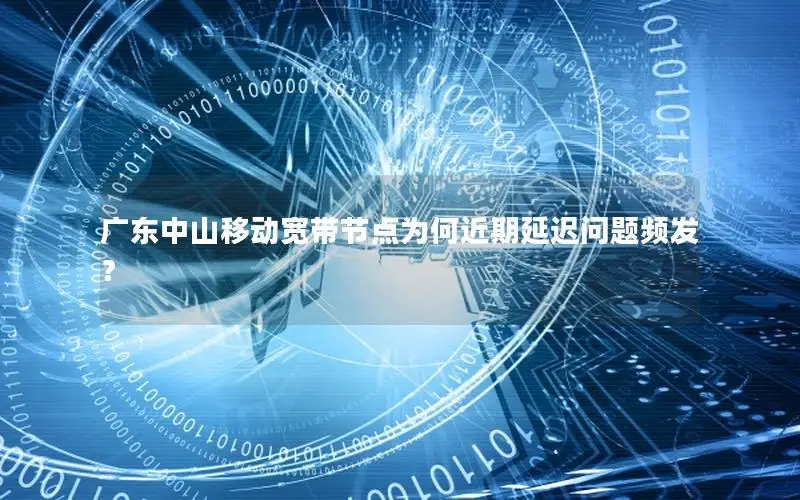 广东中山移动宽带节点为何近期延迟问题频发？