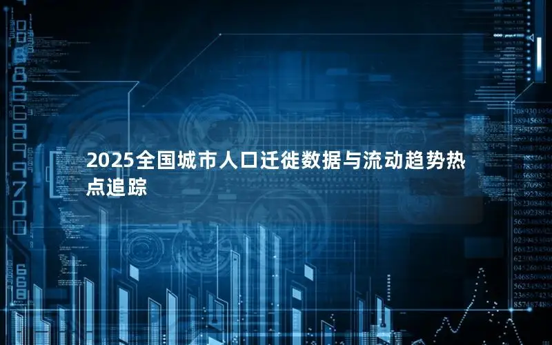 2025全国城市人口迁徙数据与流动趋势热点追踪