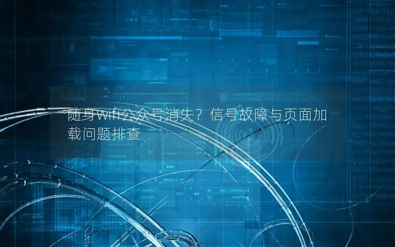 随身wifi公众号消失？信号故障与页面加载问题排查