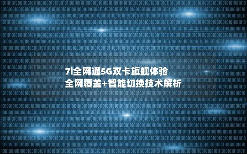 7i全网通5G双卡旗舰体验 全网覆盖+智能切换技术解析