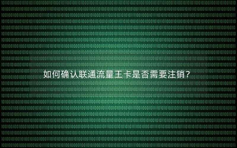 如何确认联通流量王卡是否需要注销？