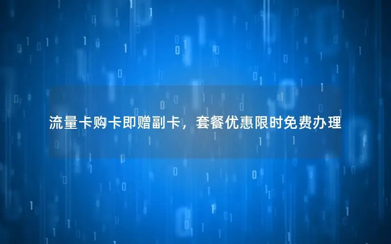 流量卡购卡即赠副卡，套餐优惠限时免费办理