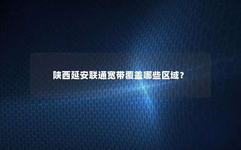 陕西延安联通宽带覆盖哪些区域？