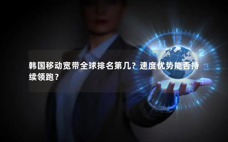 韩国移动宽带全球排名第几？速度优势能否持续领跑？