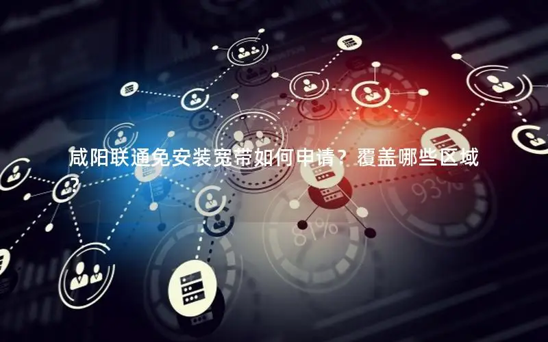 咸阳联通免安装宽带如何申请？覆盖哪些区域？