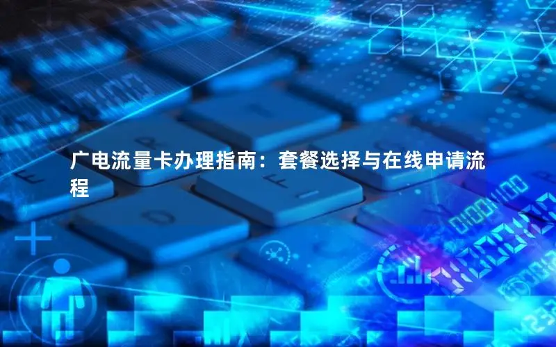 广电流量卡办理指南：套餐选择与在线申请流程