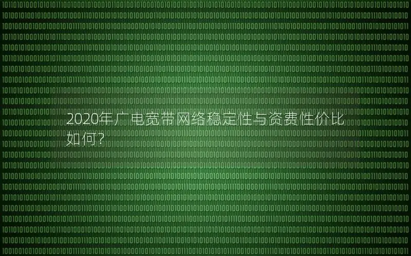 2020年广电宽带网络稳定性与资费性价比如何？
