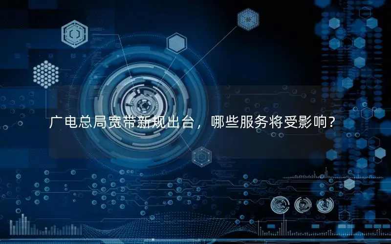 广电总局宽带新规出台，哪些服务将受影响？